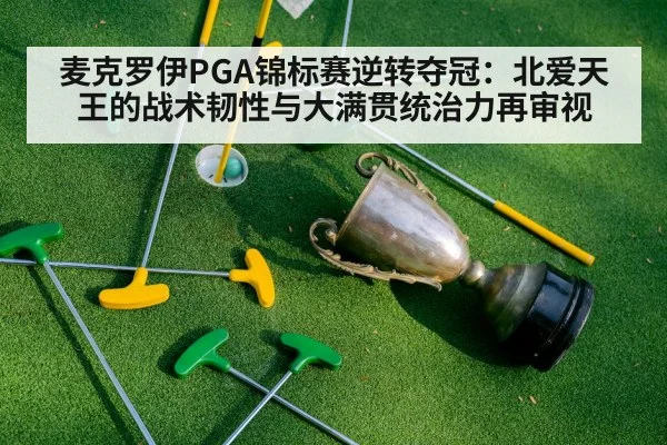 麦克罗伊PGA锦标赛逆转夺冠：北爱天王的战术韧性与大满贯统治力再审视